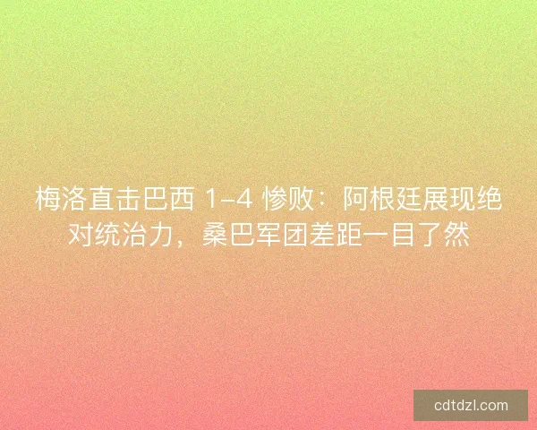 梅洛直击巴西 1-4 惨败：阿根廷展现绝对统治力，桑巴军团差距一目了然